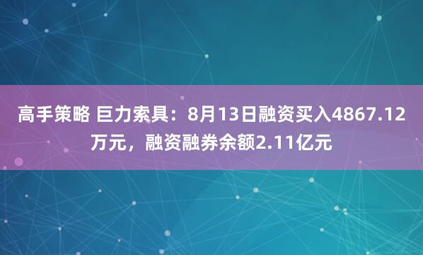 高手策略 巨力索具：8月13日融资买入4867.12万元，融资融券余额2.11亿元