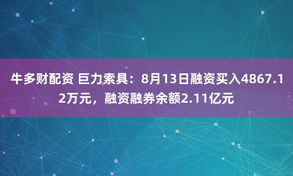 牛多财配资 巨力索具：8月13日融资买入4867.12万元，融资融券余额2.11亿元