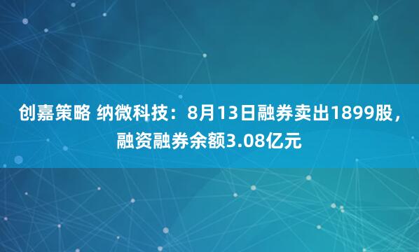 创嘉策略 纳微科技：8月13日融券卖出1899股，融资融券余额3.08亿元