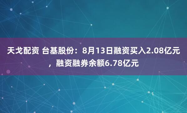 天戈配资 台基股份：8月13日融资买入2.08亿元，融资融券余额6.78亿元