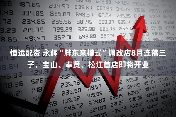 恒运配资 永辉“胖东来模式”调改店8月连落三子，宝山、奉贤、松江首店即将开业