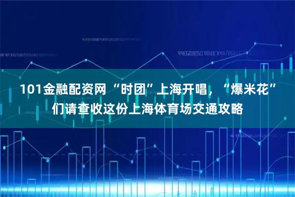 101金融配资网 “时团”上海开唱，“爆米花”们请查收这份上海体育场交通攻略