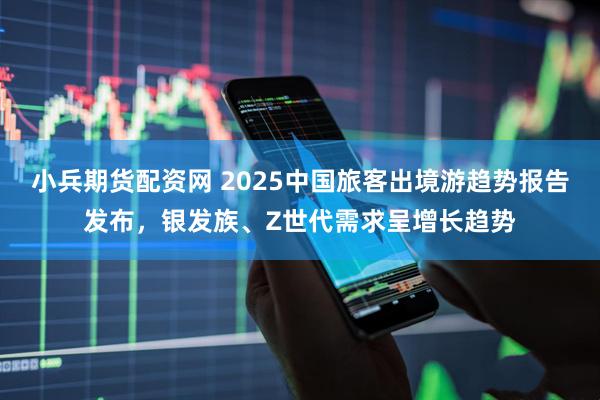 小兵期货配资网 2025中国旅客出境游趋势报告发布，银发族、Z世代需求呈增长趋势