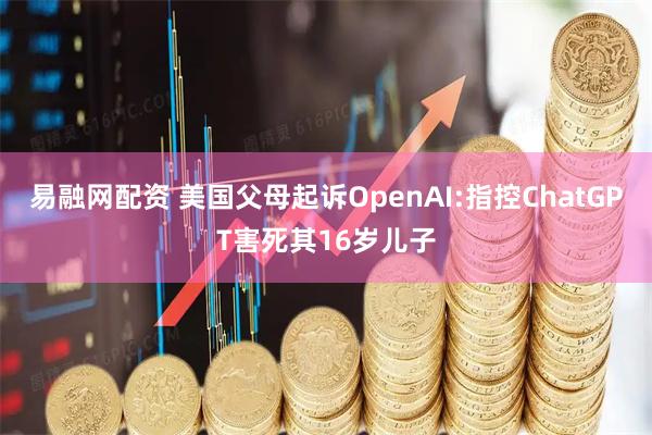 易融网配资 美国父母起诉OpenAI:指控ChatGPT害死其16岁儿子