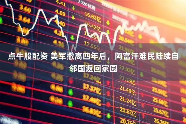 点牛股配资 美军撤离四年后，阿富汗难民陆续自邻国返回家园