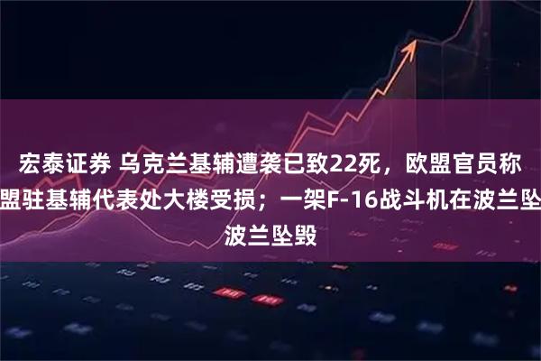 宏泰证券 乌克兰基辅遭袭已致22死，欧盟官员称欧盟驻基辅代表处大楼受损；一架F-16战斗机在波兰坠毁