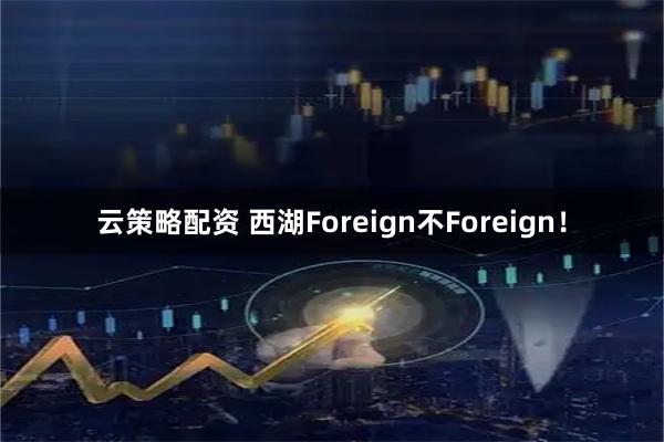 云策略配资 西湖Foreign不Foreign！