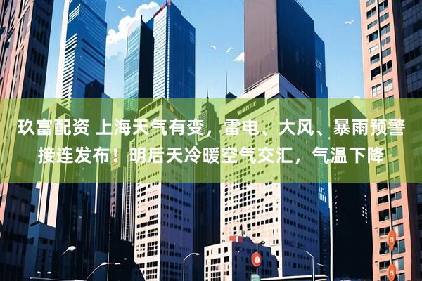 玖富配资 上海天气有变，雷电、大风、暴雨预警接连发布！明后天冷暖空气交汇，气温下降