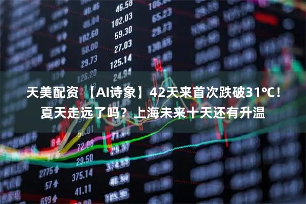 天美配资 【AI诗象】42天来首次跌破31℃！夏天走远了吗？上海未来十天还有升温
