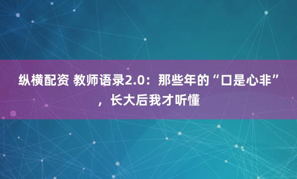 纵横配资 教师语录2.0：那些年的“口是心非”，长大后我才听懂