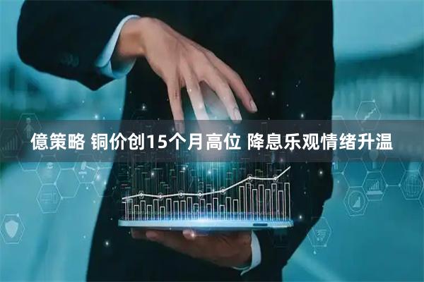 億策略 铜价创15个月高位 降息乐观情绪升温