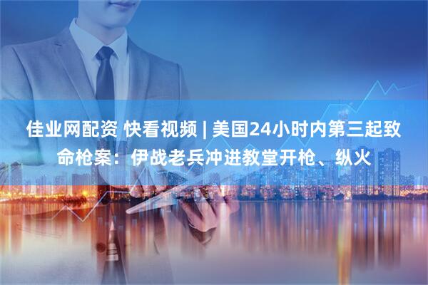 佳业网配资 快看视频 | 美国24小时内第三起致命枪案：伊战老兵冲进教堂开枪、纵火