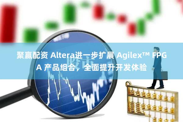 聚赢配资 Altera进一步扩展 Agilex™ FPGA 产品组合，全面提升开发体验