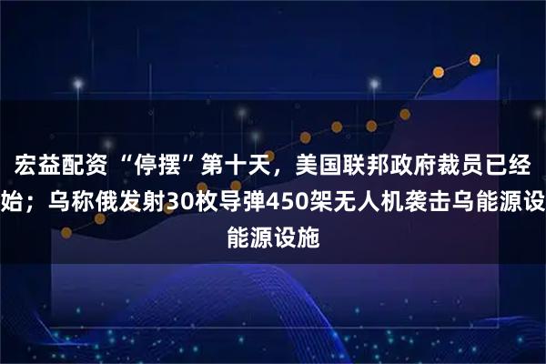宏益配资 “停摆”第十天，美国联邦政府裁员已经开始；乌称俄发射30枚导弹450架无人机袭击乌能源设施