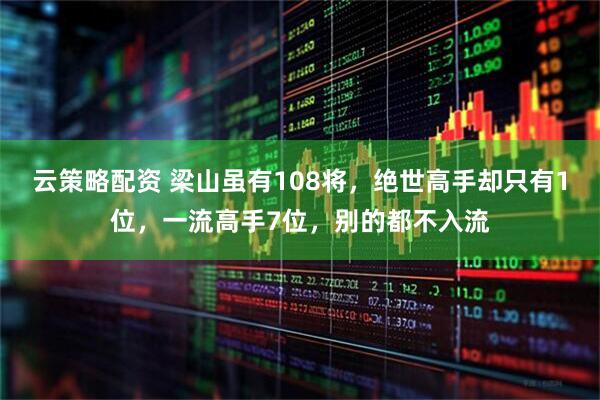 云策略配资 梁山虽有108将，绝世高手却只有1位，一流高手7位，别的都不入流