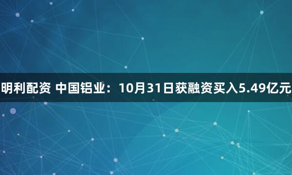 明利配资 中国铝业：10月31日获融资买入5.49亿元