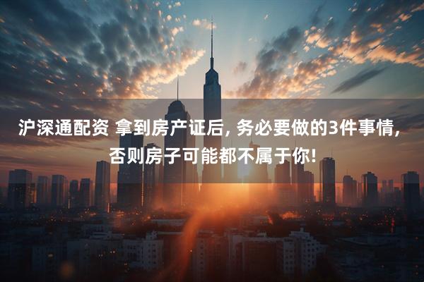 沪深通配资 拿到房产证后, 务必要做的3件事情, 否则房子可能都不属于你!