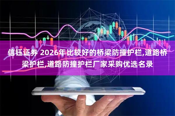 信钰证券 2026年比较好的桥梁防撞护栏,道路桥梁护栏,道路防撞护栏厂家采购优选名录