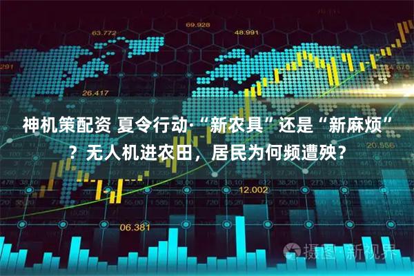 神机策配资 夏令行动·“新农具”还是“新麻烦”？无人机进农田，居民为何频遭殃？
