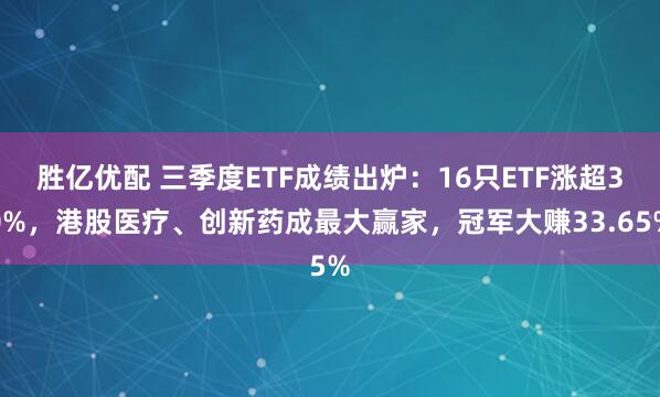 胜亿优配 三季度ETF成绩出炉：16只ETF涨超30%，港股医疗、创新药成最大赢家，冠军大赚33.65%